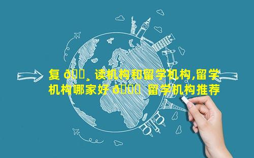 复 🕸 读机构和留学机构,留学机构哪家好 🐅  留学机构推荐